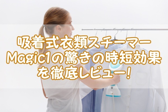 吸着式衣類スチーマー Magic 1の驚きの時短効果を徹底レビュー！
